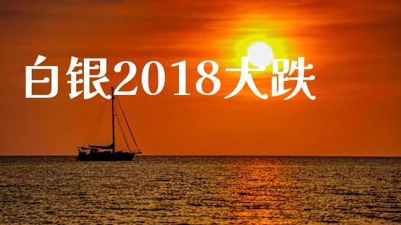 白银2018大跌_https://www.lansai.wang_期货行情_第1张