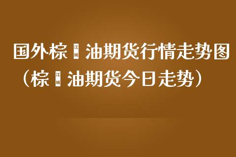 国外棕榈油期货行情走势图（棕榈油期货今日走势）_https://www.lansai.wang_期货行情_第1张