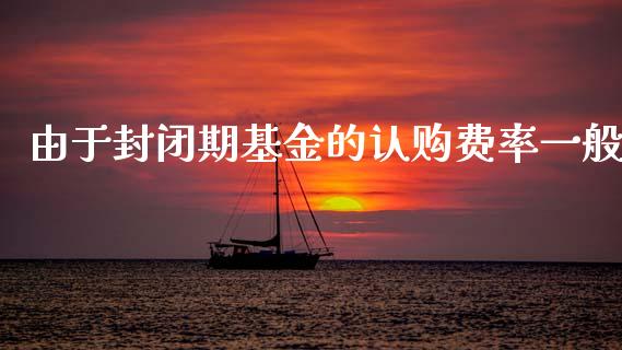 由于封闭期基金的认购费率一般_https://www.lansai.wang_基金理财_第1张