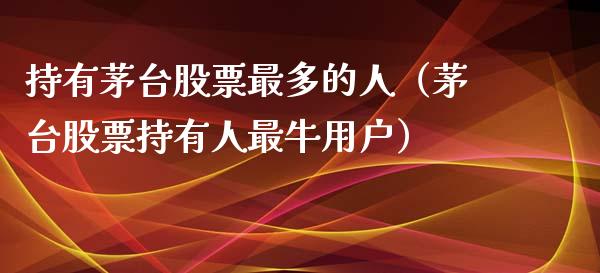 持有茅台股票最多的人（茅台股票持有人最牛用户）_https://www.lansai.wang_股票知识_第1张