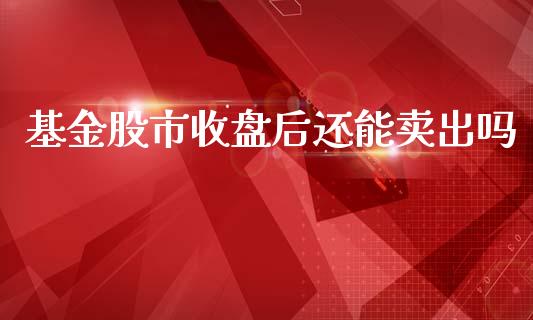 基金股市收盘后还能卖出吗_https://www.lansai.wang_基金理财_第1张