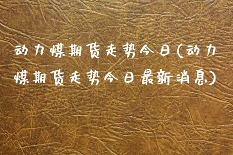 动力煤期货走势今日(动力煤期货走势今日最新消息)_https://www.lansai.wang_期货行情_第1张