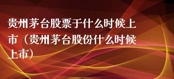 贵州茅台股票于什么时候上市（贵州茅台股份什么时候上市）_https://www.lansai.wang_股票问答_第1张