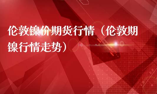 伦敦镍价期货行情（伦敦期镍行情走势）_https://www.lansai.wang_期货资讯_第1张