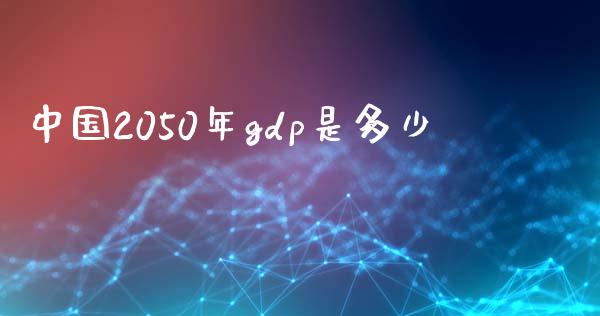 中国2050年gdp是多少_https://www.lansai.wang_期货资讯_第1张