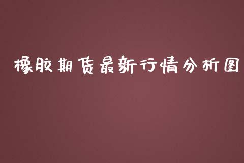 橡胶期货最新行情分析图_https://www.lansai.wang_未分类_第1张