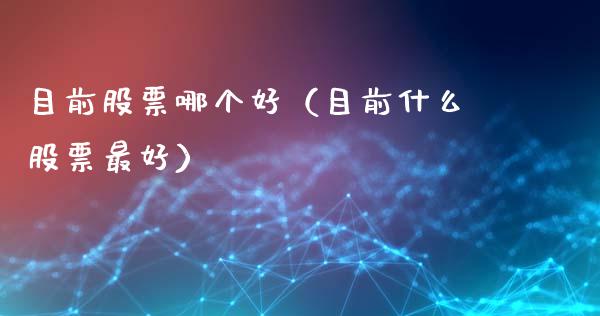 目前股票哪个好（目前什么股票最好）_https://www.lansai.wang_股票知识_第1张