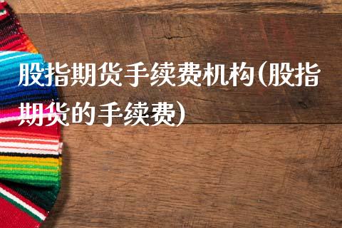 股指期货手续费机构(股指期货的手续费)_https://www.lansai.wang_期货行情_第1张