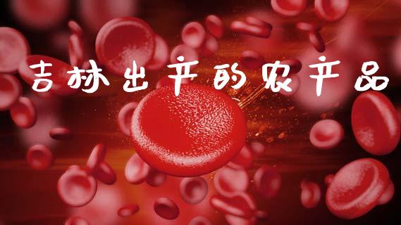 吉林出产的农产品_https://www.lansai.wang_期货行情_第1张