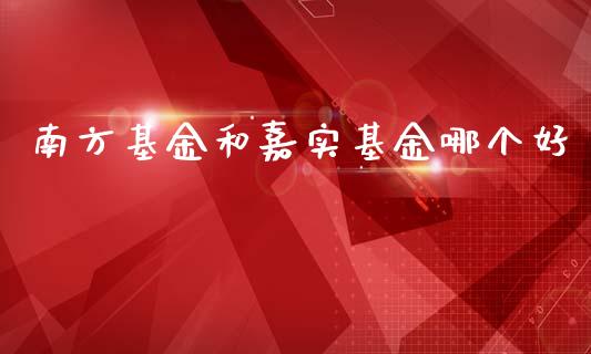 南方基金和嘉实基金哪个好_https://www.lansai.wang_期货资讯_第1张