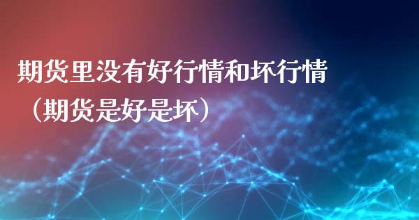 期货里没有好行情和坏行情（期货是好是坏）_https://www.lansai.wang_期货行情_第1张