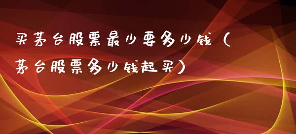 买茅台股票最少要多少钱（茅台股票多少钱起买）_https://www.lansai.wang_股票问答_第1张