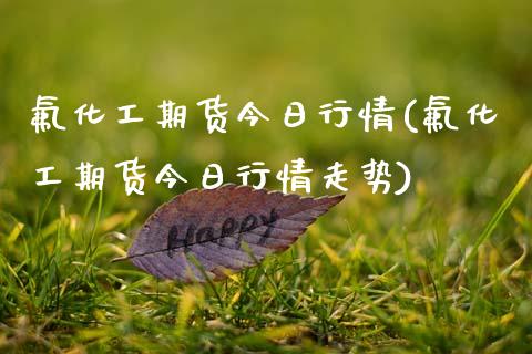 氟化工期货今日行情(氟化工期货今日行情走势)_https://www.lansai.wang_期货行情_第1张