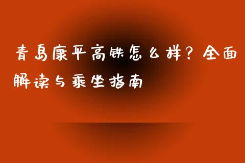 青岛康平高铁怎么样？全面解读与乘坐指南_https://www.lansai.wang_期货行情_第1张