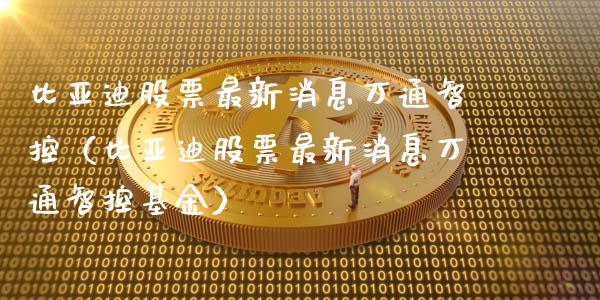 比亚迪股票最新消息万通智控（比亚迪股票最新消息万通智控基金）_https://www.lansai.wang_股票知识_第1张