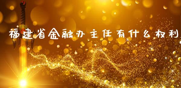福建省金融办主任有什么权利_https://www.lansai.wang_期货资讯_第1张