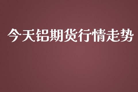 今天铝期货行情走势_https://www.lansai.wang_期货资讯_第1张