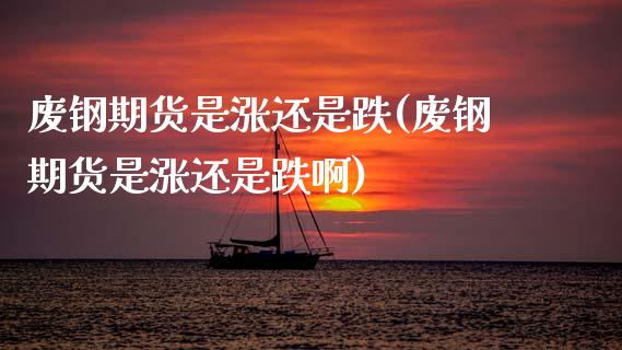 废钢期货是涨还是跌(废钢期货是涨还是跌啊)_https://www.lansai.wang_期货行情_第1张