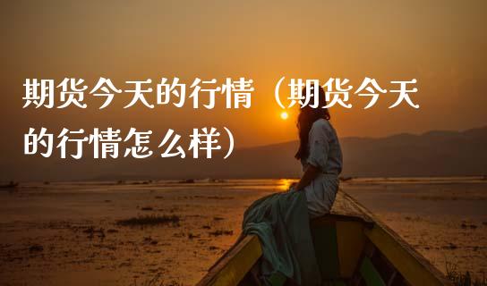 期货今天的行情（期货今天的行情怎么样）_https://www.lansai.wang_期货行情_第1张