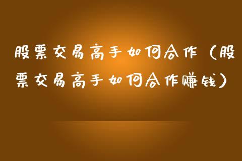 股票交易高手如何合作（股票交易高手如何合作赚钱）_https://www.lansai.wang_股票知识_第1张
