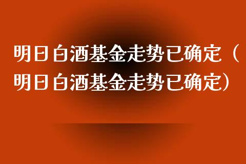 明日白酒基金走势已确定（明日白酒基金走势已确定）_https://www.lansai.wang_基金理财_第1张