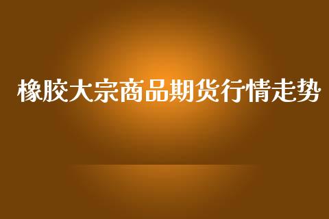 橡胶大宗商品期货行情走势_https://www.lansai.wang_期货资讯_第1张