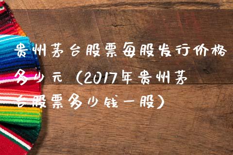 贵州茅台股票每股发行价格多少元（2017年贵州茅台股票多少钱一股）_https://www.lansai.wang_股票知识_第1张