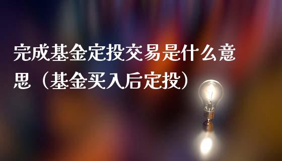 完成基金定投交易是什么意思（基金买入后定投）_https://www.lansai.wang_基金理财_第1张