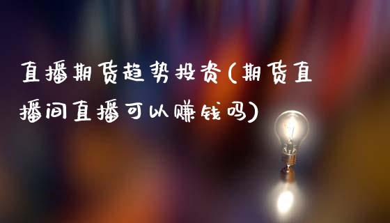 直播期货趋势投资(期货直播间直播可以赚钱吗)_https://www.lansai.wang_期货资讯_第1张