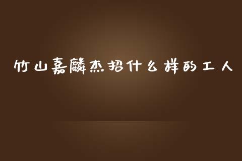 竹山嘉麟杰招什么样的工人_https://www.lansai.wang_期货行情_第1张