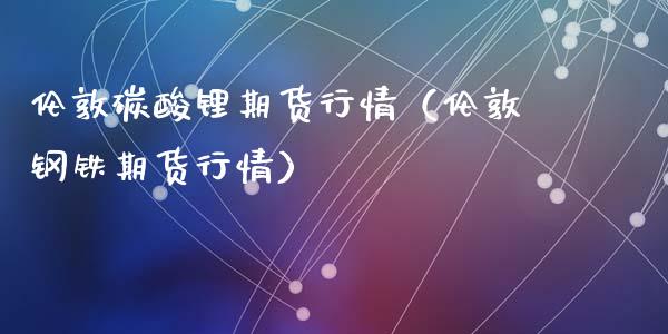 伦敦碳酸锂期货行情（伦敦钢铁期货行情）_https://www.lansai.wang_期货行情_第1张