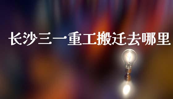 长沙三一重工搬迁去哪里_https://www.lansai.wang_股票知识_第1张