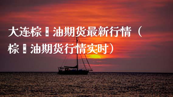 大连棕榈油期货最新行情（棕榈油期货行情实时）_https://www.lansai.wang_期货资讯_第1张