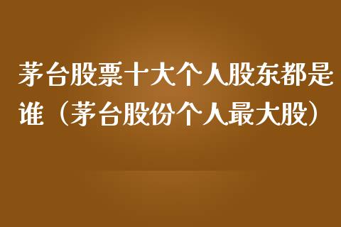 茅台股票十大个人股东都是谁（茅台股份个人最大股）_https://www.lansai.wang_股票知识_第1张