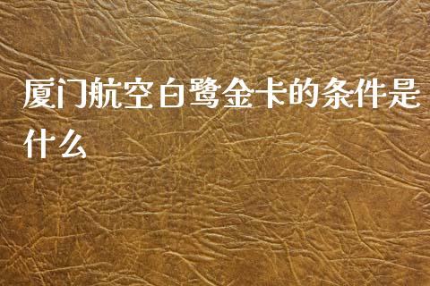 厦门航空白鹭金卡的条件是什么_https://www.lansai.wang_股指期货_第1张