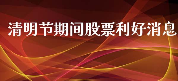 清明节期间股票利好消息_https://www.lansai.wang_基金理财_第1张