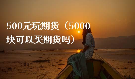 500元玩期货（5000块可以买期货吗）_https://www.lansai.wang_股票问答_第1张