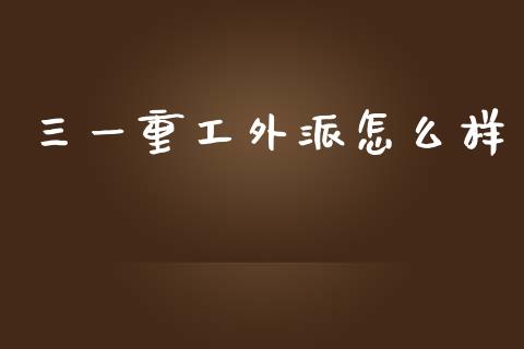 三一重工外派怎么样_https://www.lansai.wang_股票知识_第1张