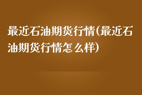 最近石油期货行情(最近石油期货行情怎么样)_https://www.lansai.wang_期货行情_第1张