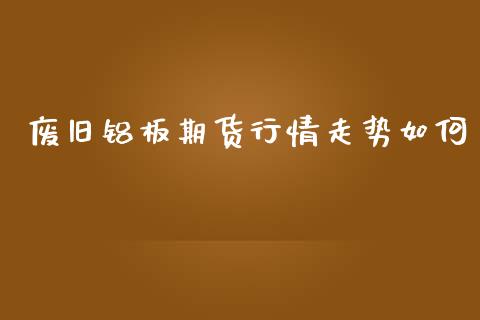 废旧铝板期货行情走势如何_https://www.lansai.wang_恒生指数_第1张