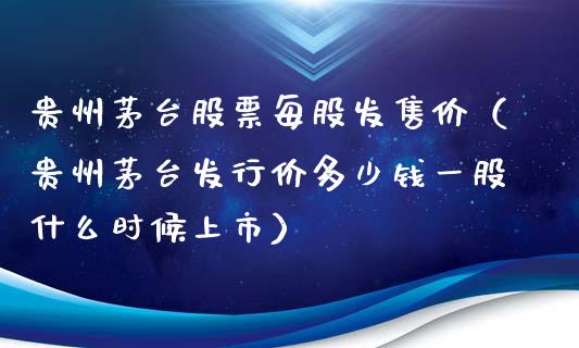贵州茅台股票每股发售价（贵州茅台发行价多少钱一股什么时候上市）_https://www.lansai.wang_股票问答_第1张