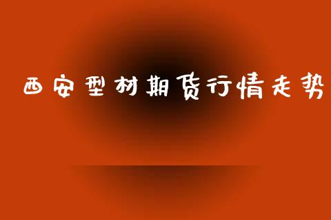 西安型材期货行情走势_https://www.lansai.wang_期货资讯_第1张