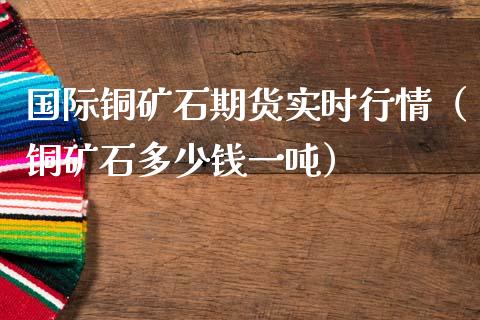 国际铜矿石期货实时行情（铜矿石多少钱一吨）_https://www.lansai.wang_期货资讯_第1张
