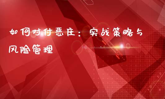 如何对付恶庄：实战策略与风险管理_https://www.lansai.wang_期货直播_第1张