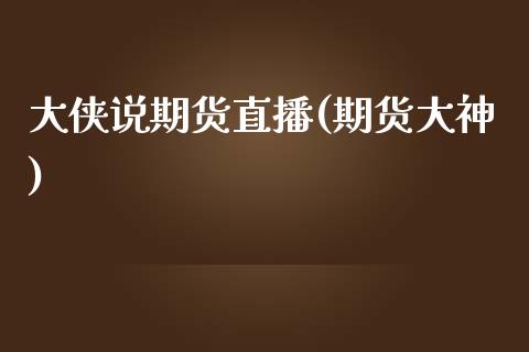 大侠说期货直播(期货大神)_https://www.lansai.wang_期货资讯_第1张