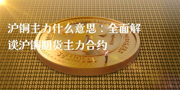 沪铜主力什么意思：全面解读沪铜期货主力合约_https://www.lansai.wang_基金理财_第1张