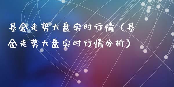 基金走势大盘实时行情（基金走势大盘实时行情分析）_https://www.lansai.wang_基金理财_第1张