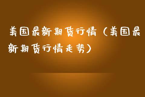 美国最新期货行情（美国最新期货行情走势）_https://www.lansai.wang_期货资讯_第1张