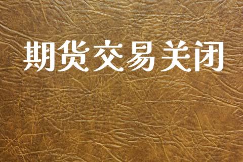 期货交易关闭_https://www.lansai.wang_期货学院_第1张