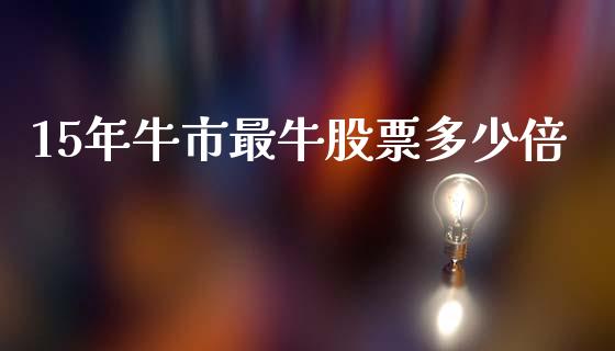 15年牛市最牛股票多少倍_https://www.lansai.wang_期货资讯_第1张
